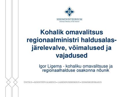 Kohalik omavalitsus regionaalministri haldusalas- järelevalve, võimalused ja vajadused Igor Ligema - kohaliku omavalitsuse ja regionaalhalduse osakonna.