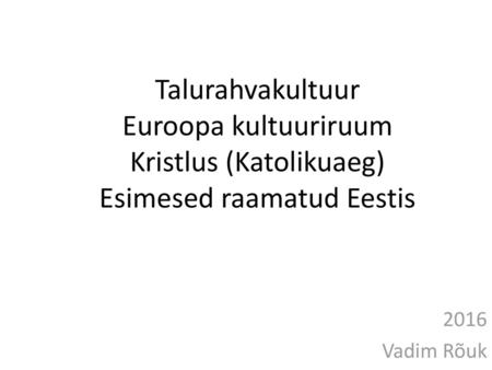 Talurahvakultuur Euroopa kultuuriruum Kristlus (Katolikuaeg) Esimesed raamatud Eestis 2016 Vadim Rõuk.