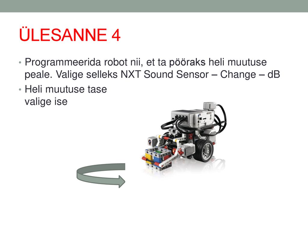 ÜLESANNE 4 Programmeerida robot nii, et ta pööraks heli muutuse peale. Valige selleks NXT Sound Sensor – Change – dB.
