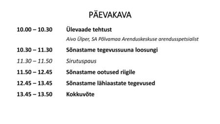 PÄEVAKAVA 10.00 – 10.30 Ülevaade tehtust Aivo Ülper, SA Põlvamaa Arenduskeskuse arendusspetsialist 10.30 – 11.30 Sõnastame tegevussuuna loosungi 11.30.