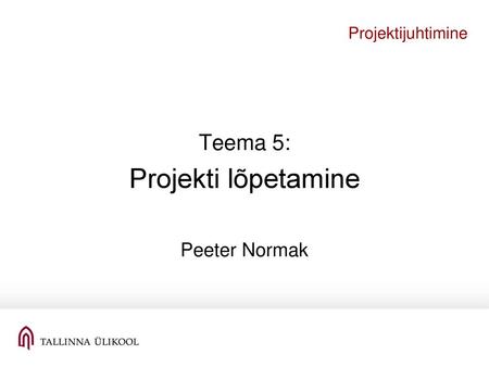 Projektijuhtimine Teema 5: Projekti lõpetamine Peeter Normak.