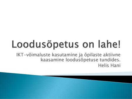 Loodusõpetus on lahe! IKT-võimaluste kasutamine ja õpilaste aktiivne kaasamine loodusõpetuse tundides. Helis Hani.