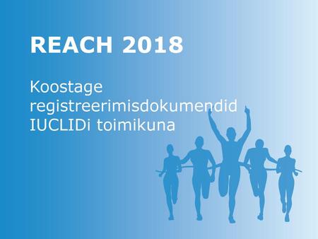 REACH 2018 Koostage registreerimisdokumendid IUCLIDi toimikuna.