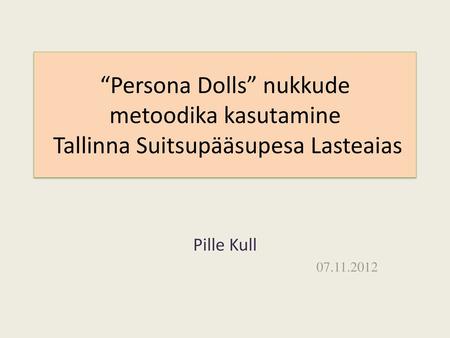 “Persona Dolls” nukkude metoodika kasutamine Tallinna Suitsupääsupesa Lasteaias Pille Kull 07.11.2012.