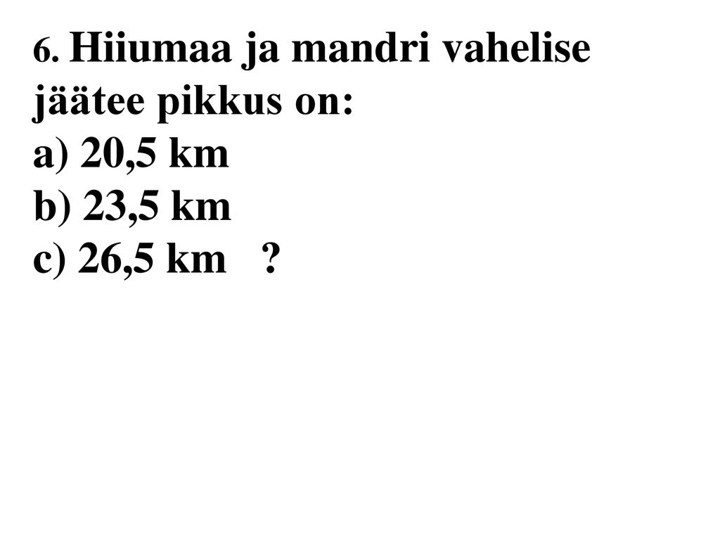 6. Hiiumaa ja mandri vahelise jäätee pikkus on: a) 20,5 km b) 23,5 km c) 26,5 km