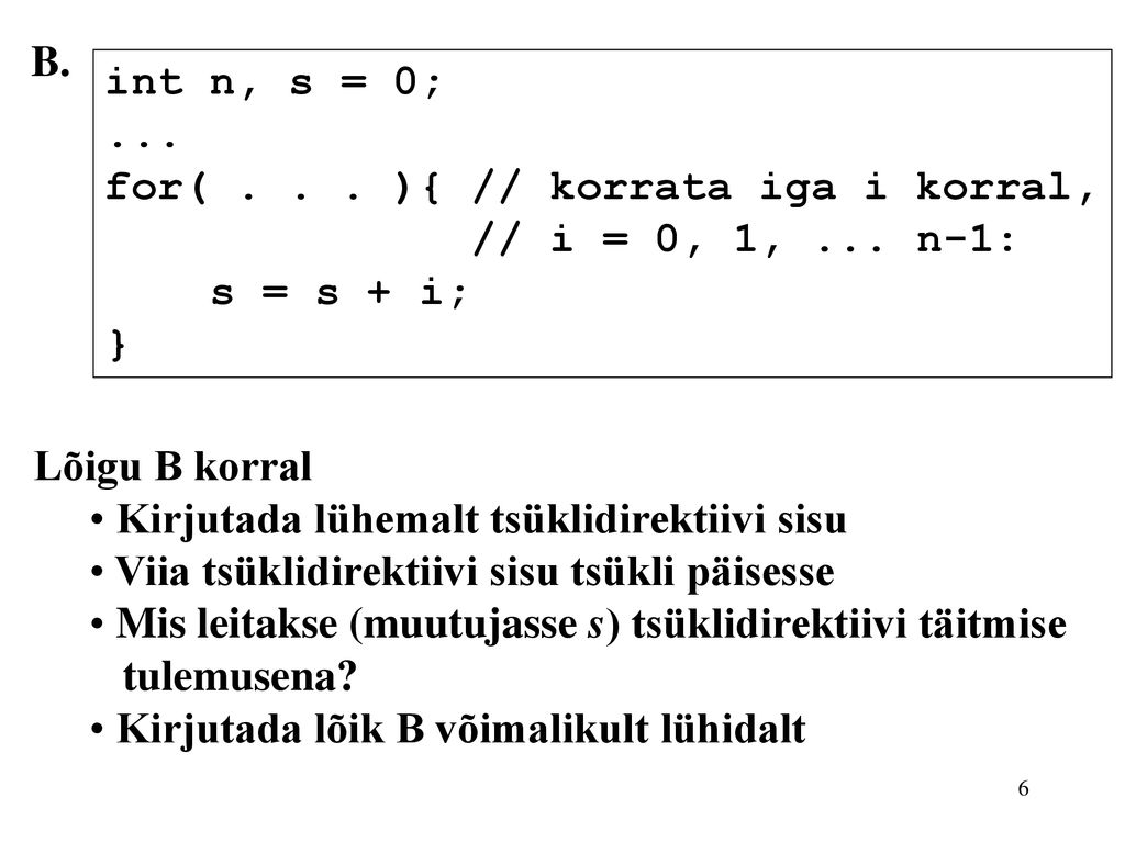B. int n, s = 0; ... for( ){ // korrata iga i korral, // i = 0, 1, ... n-1: s = s + i; }