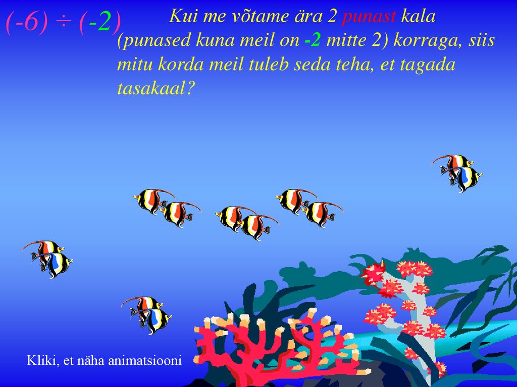 (-6) ÷ (-2) Kui me võtame ära 2 punast kala (punased kuna meil on -2 mitte 2) korraga, siis mitu korda meil tuleb seda teha, et tagada tasakaal