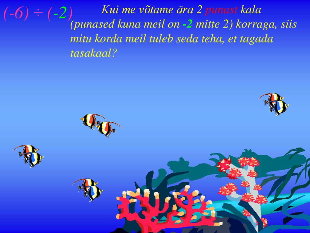 (-6) ÷ (-2) Kui me võtame ära 2 punast kala (punased kuna meil on -2 mitte 2) korraga, siis mitu korda meil tuleb seda teha, et tagada tasakaal