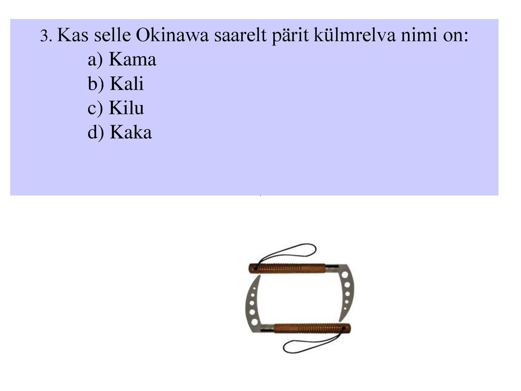 3. Kas selle Okinawa saarelt pärit külmrelva nimi on: a) Kama b) Kali c) Kilu d) Kaka