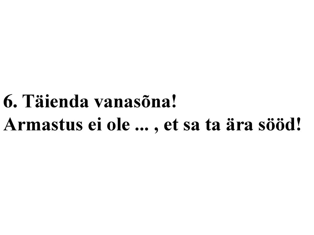 6. Täienda vanasõna! Armastus ei ole ... , et sa ta ära sööd!