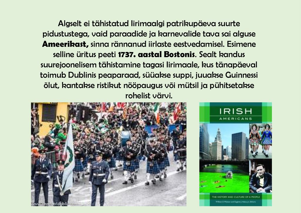 Algselt ei tähistatud Iirimaalgi patrikupäeva suurte pidustustega, vaid paraadide ja karnevalide tava sai alguse Ameerikast, sinna rännanud iirlaste eestvedamisel.
